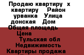 Продаю квартиру 2х  квартиру  › Район ­ урванка › Улица ­ донская › Дом ­ 11 › Общая площадь ­ 48 › Цена ­ 17 000 000 - Тульская обл. Недвижимость » Квартиры продажа   . Тульская обл.